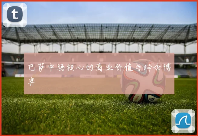 巴萨中场核心的商业价值与转会博弈