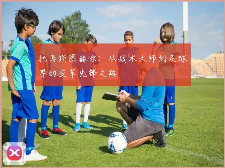 托马斯图赫尔：从战术大师到足球界的变革先锋之路