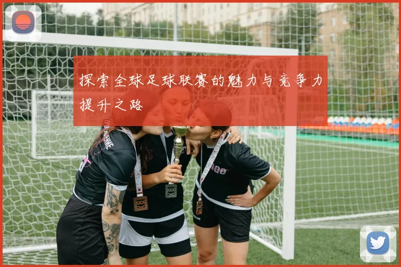 探索全球足球联赛的魅力与竞争力提升之路