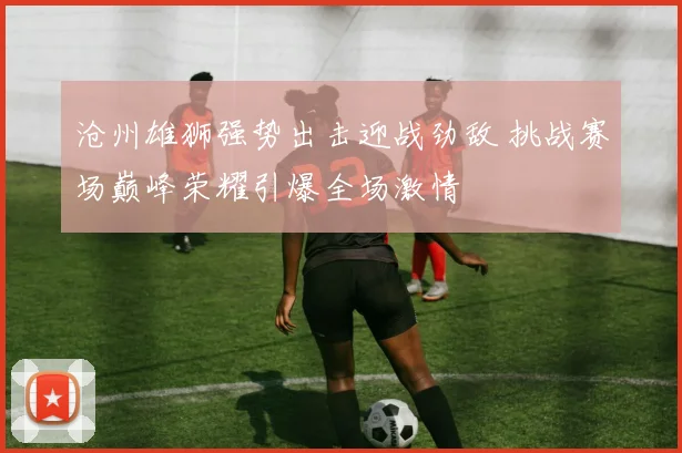 沧州雄狮强势出击迎战劲敌 挑战赛场巅峰荣耀引爆全场激情