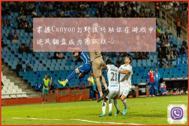 掌握Canyon打野技巧助你在游戏中逆风翻盘成为团队核心