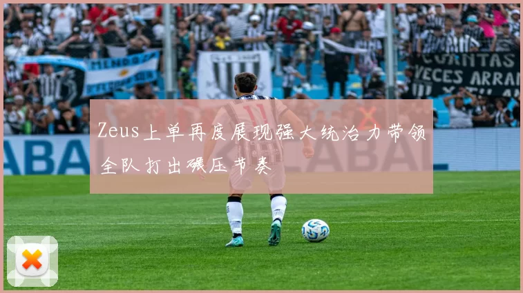 Zeus上单再度展现强大统治力带领全队打出碾压节奏