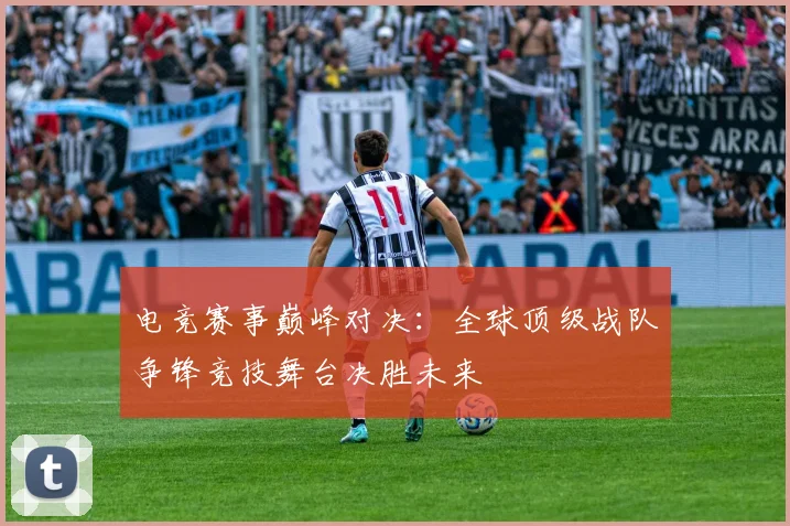 电竞赛事巅峰对决：全球顶级战队争锋竞技舞台决胜未来