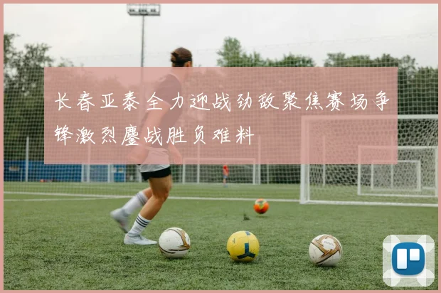 长春亚泰全力迎战劲敌聚焦赛场争锋激烈鏖战胜负难料