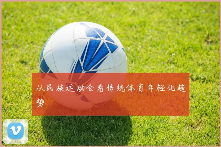 从民族运动会看传统体育年轻化趋势