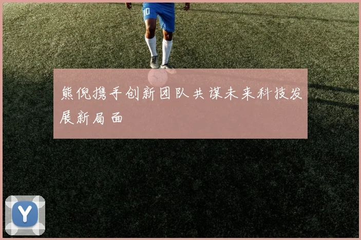 熊倪携手创新团队共谋未来科技发展新局面