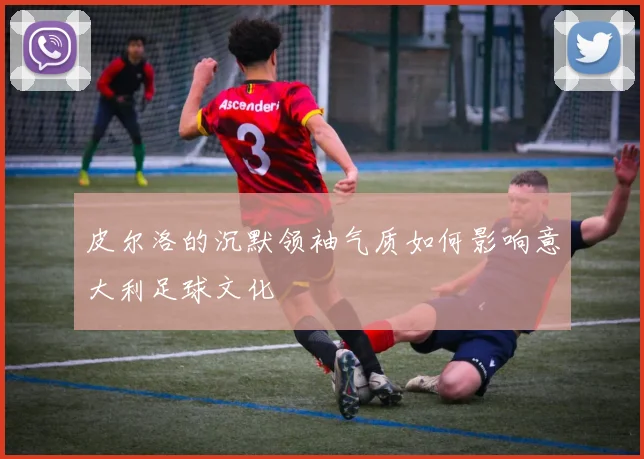 皮尔洛的沉默领袖气质如何影响意大利足球文化