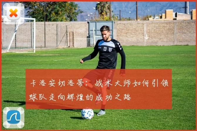 卡洛安切洛蒂：战术大师如何引领球队走向辉煌的成功之路
