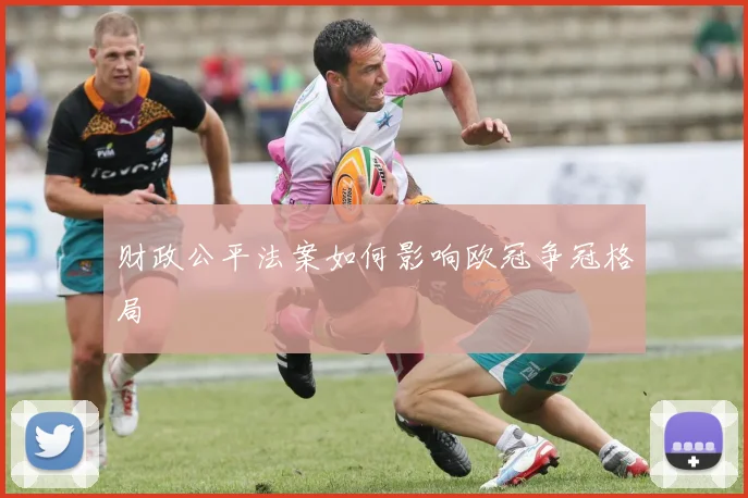 财政公平法案如何影响欧冠争冠格局