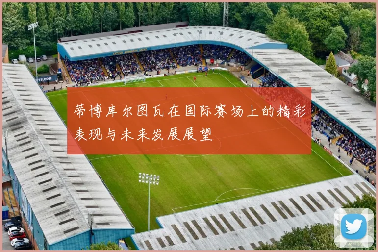 蒂博库尔图瓦在国际赛场上的精彩表现与未来发展展望