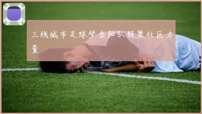 三线城市足球梦岳阳队凝聚社区力量