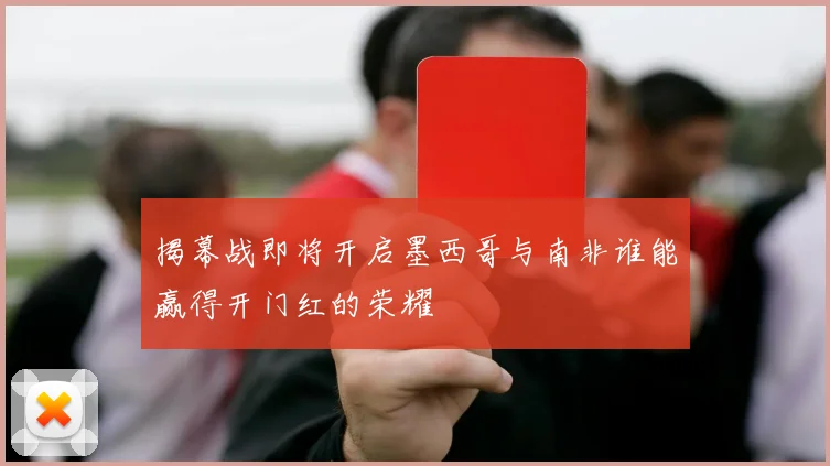 揭幕战即将开启墨西哥与南非谁能赢得开门红的荣耀