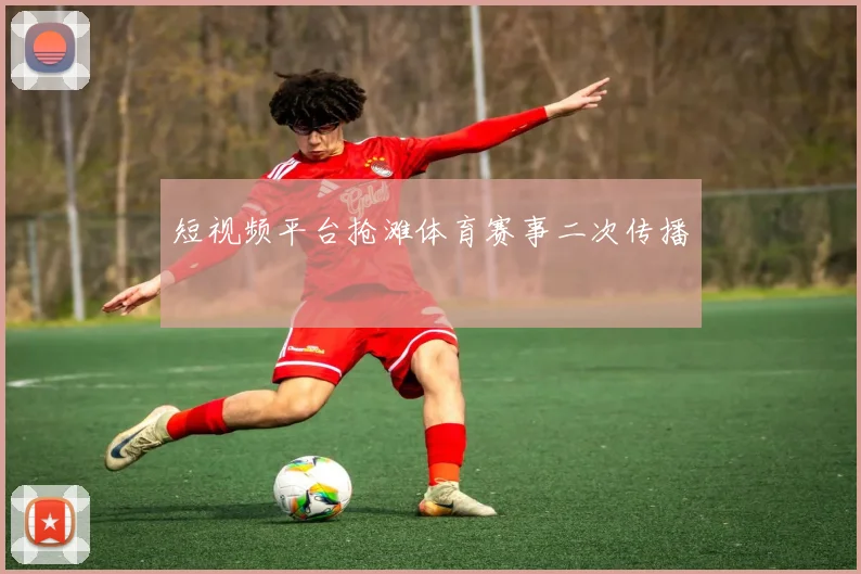 短视频平台抢滩体育赛事二次传播
