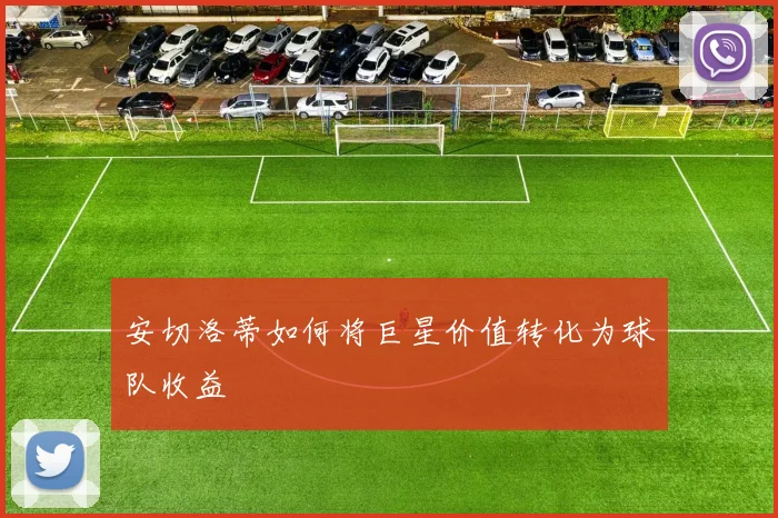 安切洛蒂如何将巨星价值转化为球队收益