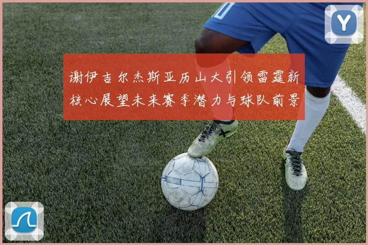 谢伊吉尔杰斯亚历山大引领雷霆新核心展望未来赛季潜力与球队前景