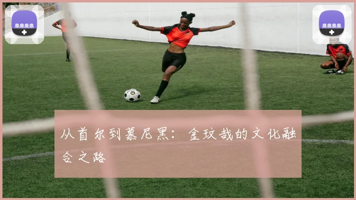从首尔到慕尼黑：金玟哉的文化融合之路