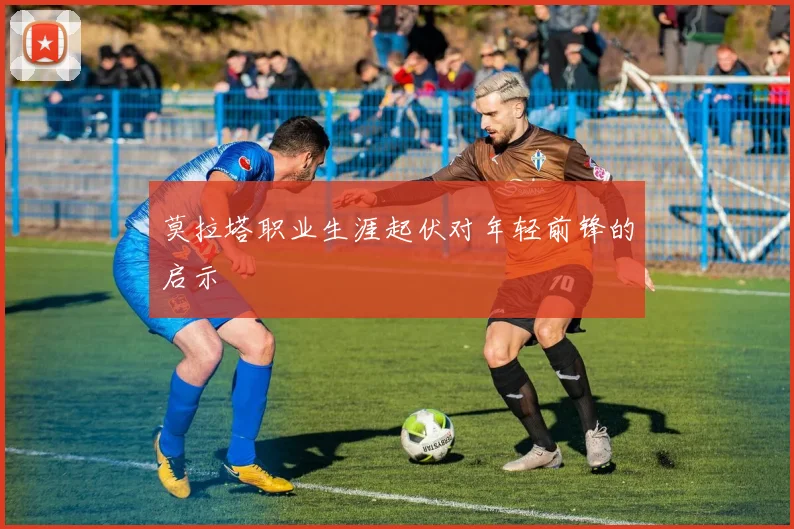 莫拉塔职业生涯起伏对年轻前锋的启示