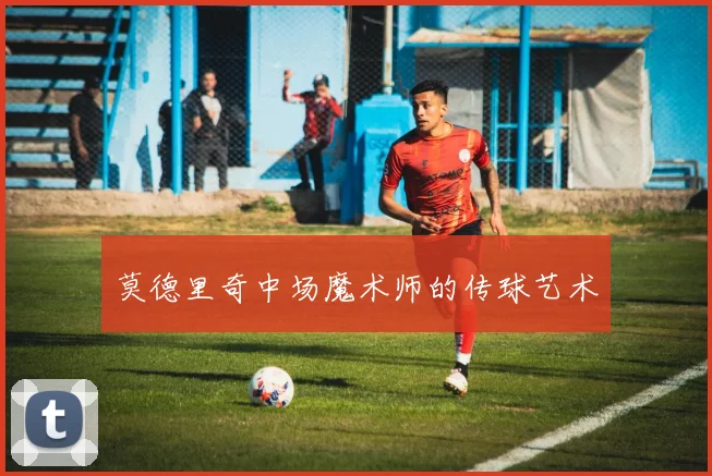 莫德里奇中场魔术师的传球艺术