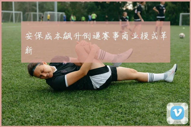 安保成本飙升倒逼赛事商业模式革新