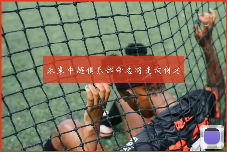 未来中超俱乐部命名将走向何方