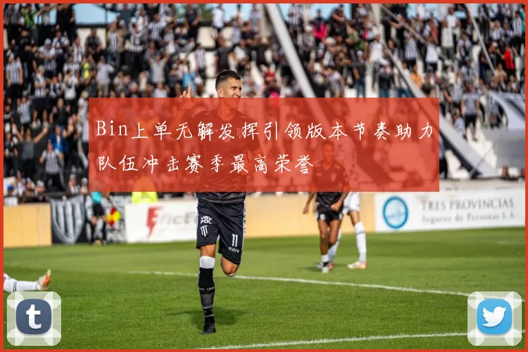 Bin上单无解发挥引领版本节奏助力队伍冲击赛季最高荣誉